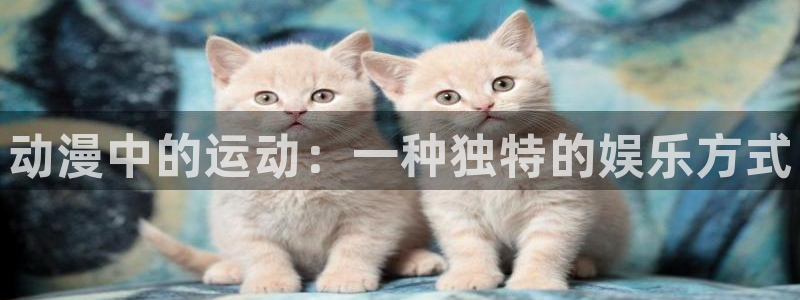欧亿体育官方正版app集团官网首页：动漫中的运动：一