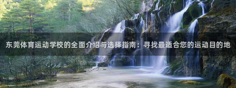 注册欧亿体育官方正版app：东莞体育运动学校的全面介