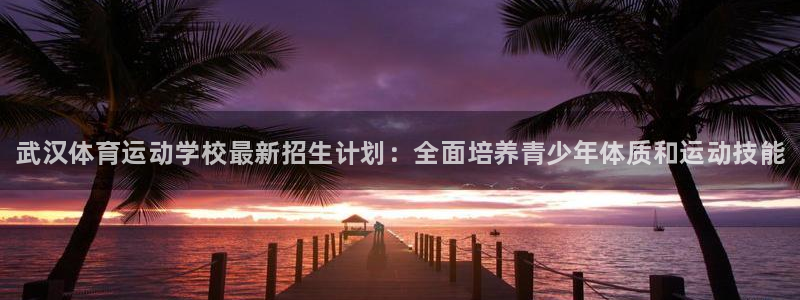 欧亿体育官方正版app娱乐平台：武汉体育运动学校最新
