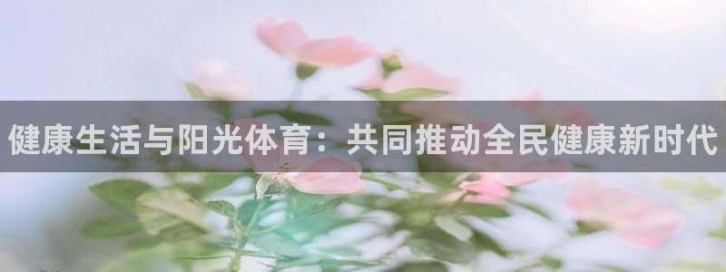 oety欧亿体育官网下载软件：健康生活与阳光体育：共同推动全