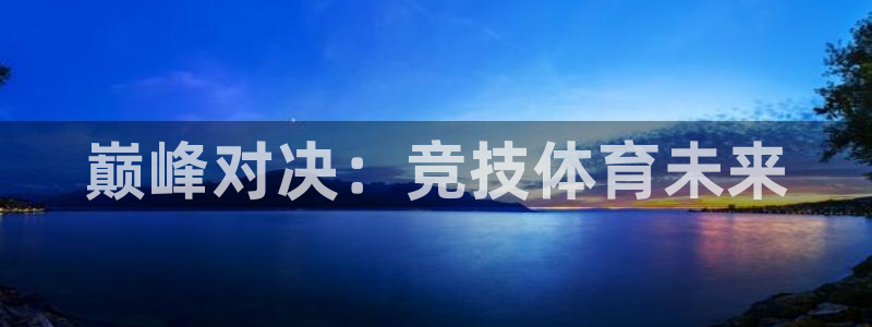 欧亿体育官方正版app代理：巅峰对决：竞技体育未来