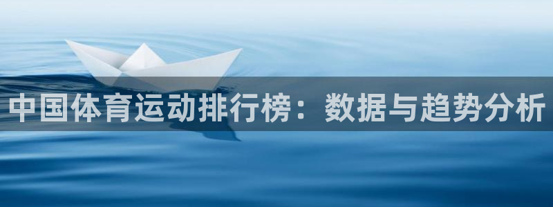 欧亿体育官方正版app集团简介：中国体育运动排行榜：数据与趋