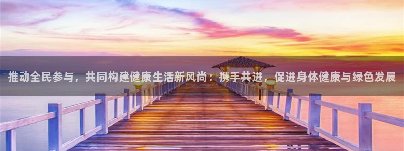 欧亿体育官方正版app娱乐下载：推动全民参与，共同构