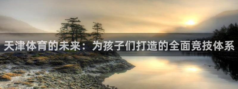 欧亿体育官方平台体育：天津体育的未来：为孩子们打造的