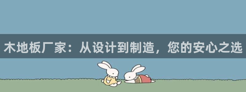 oety欧亿体育官网下载平台假的吗是真的吗：木地板厂家：从设