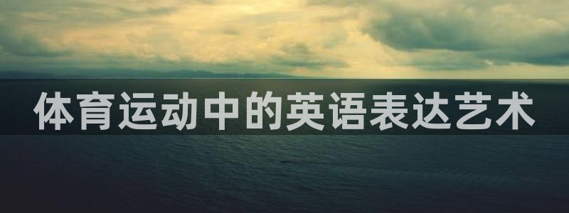 oety欧亿体育官网下载联系电话：体育运动中的英语表达艺术