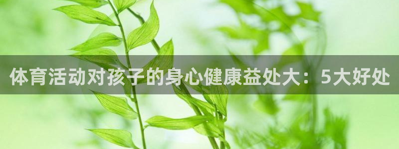 oety欧亿体育官网下载平台注册要钱吗是真的吗：体育活动对孩