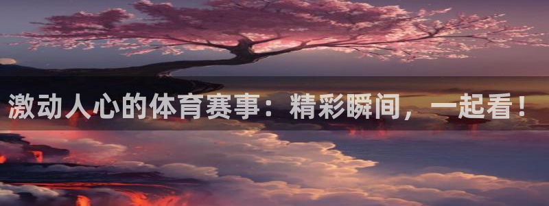 欧亿体育官方正版app娱乐下载：激动人心的体育赛事：精彩瞬间