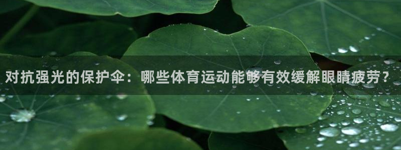 欧亿注册网址：对抗强光的保护伞：哪些